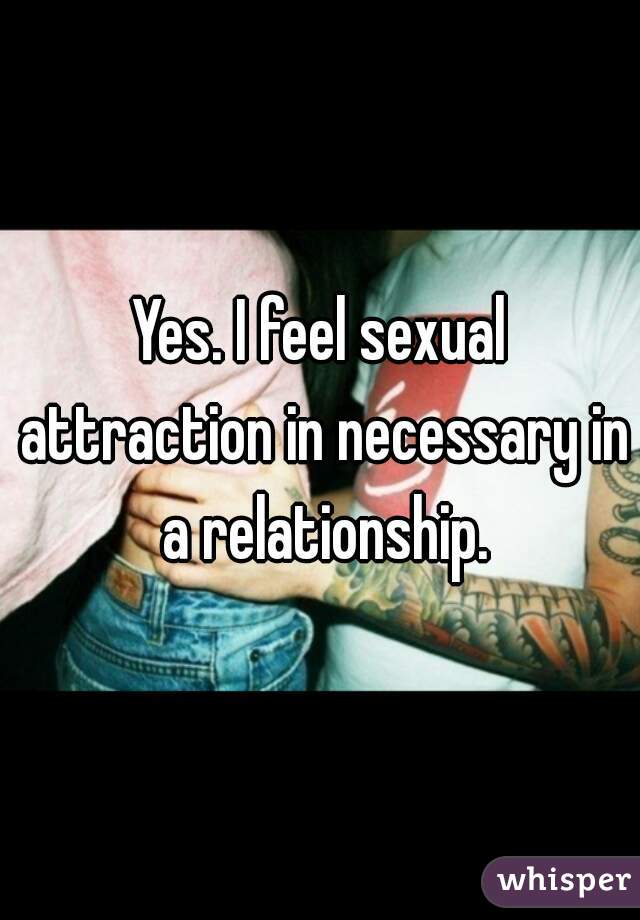 Yes. I feel sexual attraction in necessary in a relationship.