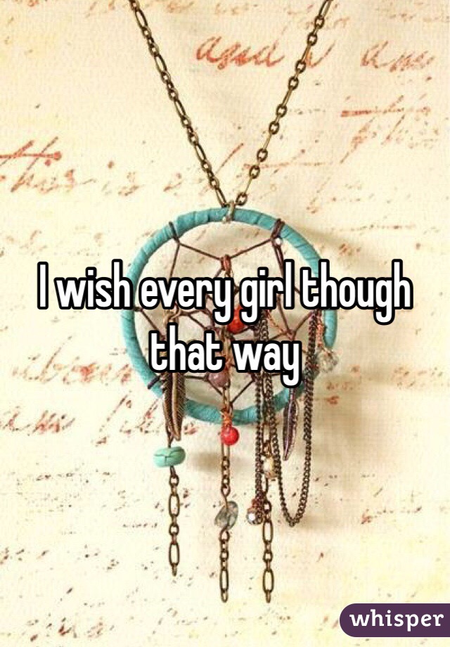 I wish every girl though that way