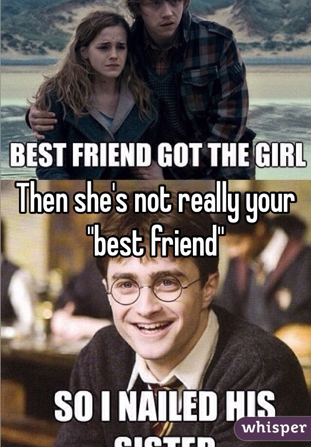 Then she's not really your "best friend"