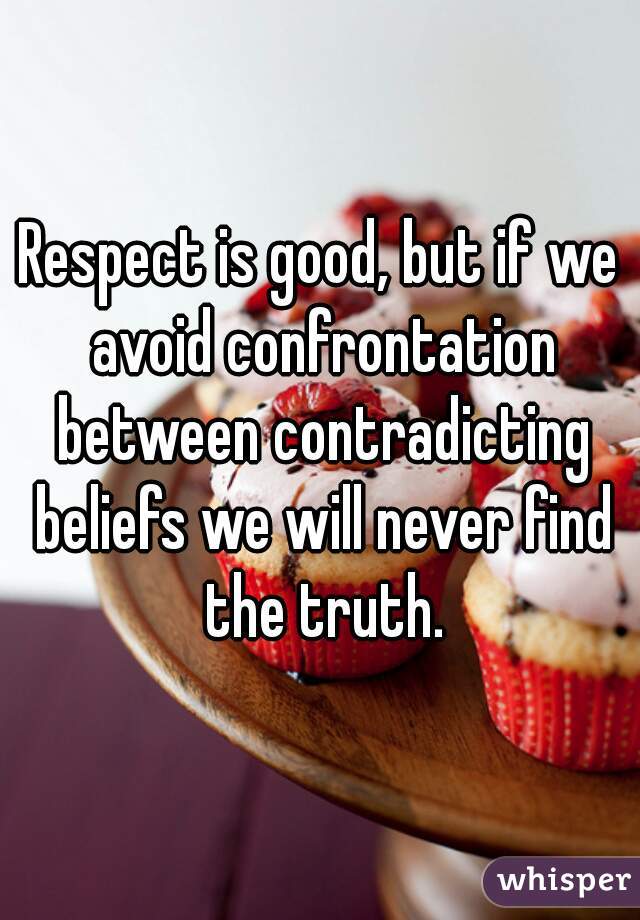 Respect is good, but if we avoid confrontation between contradicting beliefs we will never find the truth.