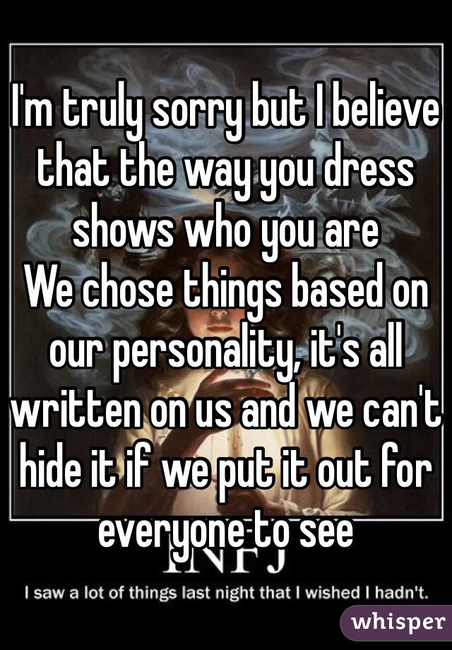 I'm truly sorry but I believe that the way you dress shows who you are 
We chose things based on our personality, it's all written on us and we can't hide it if we put it out for everyone to see 