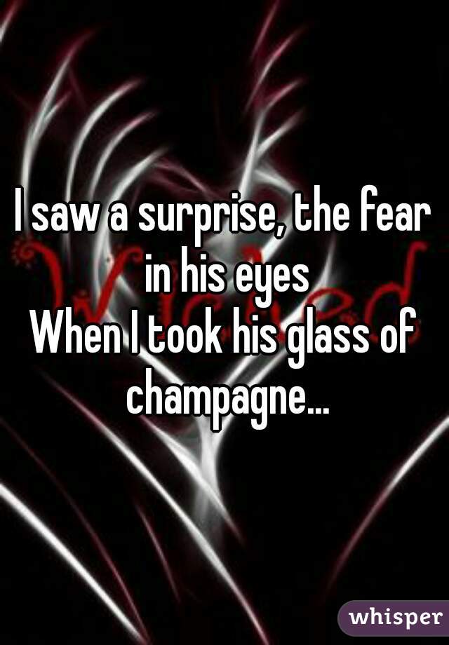 I saw a surprise, the fear in his eyes
When I took his glass of champagne...