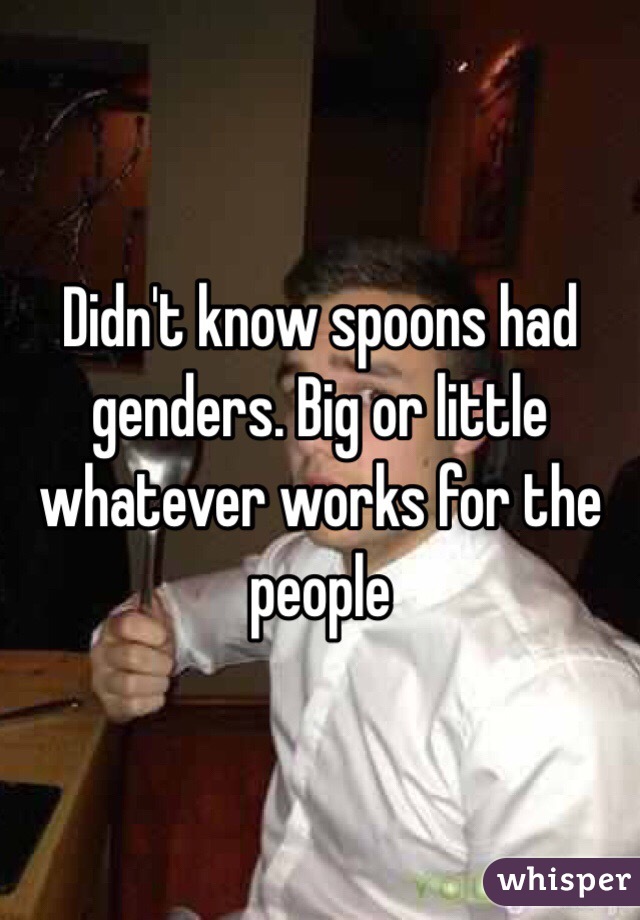 Didn't know spoons had genders. Big or little whatever works for the people 