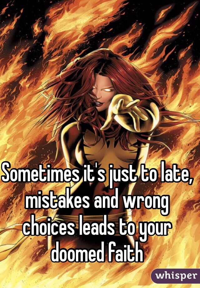 Sometimes it's just to late, mistakes and wrong choices leads to your doomed faith