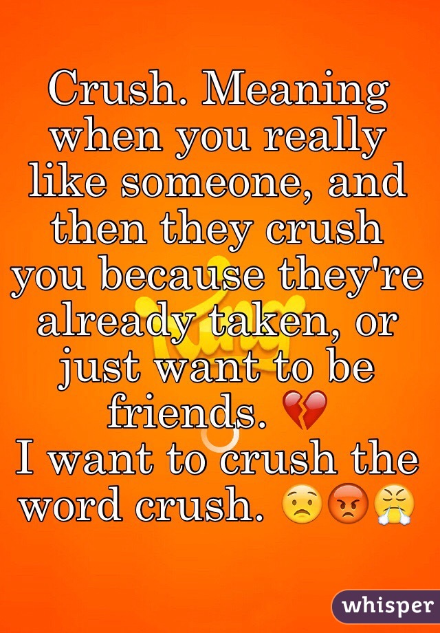 Crush. Meaning when you really like someone, and then they crush you because they're already taken, or just want to be friends. 💔
I want to crush the word crush. 😟😡😤