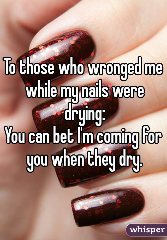 To those who wronged me while my nails were drying:
You can bet I'm coming for you when they dry.