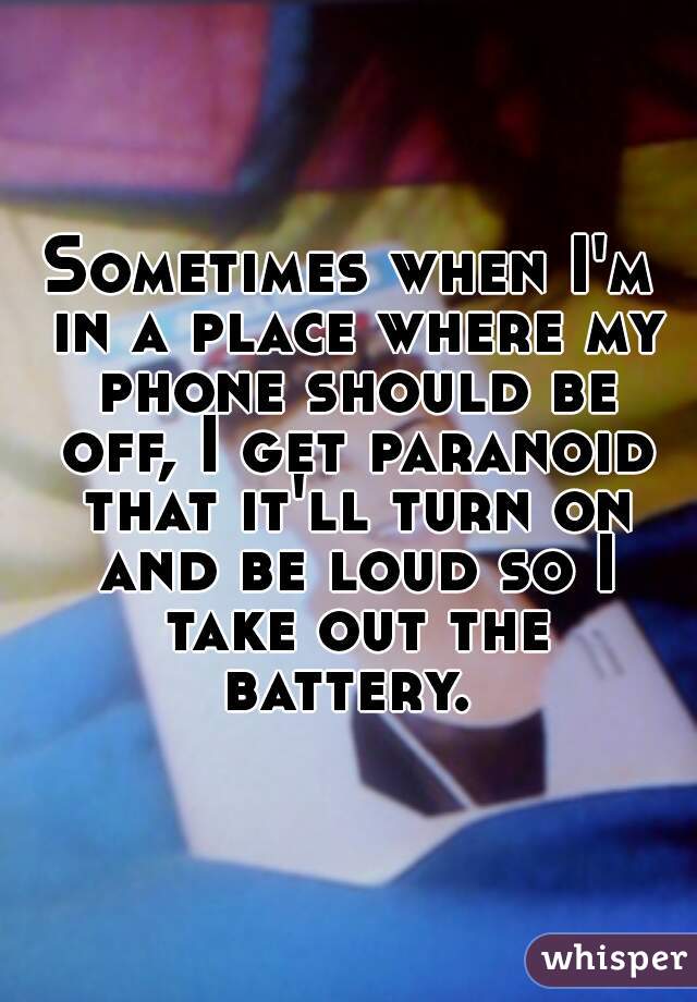 Sometimes when I'm in a place where my phone should be off, I get paranoid that it'll turn on and be loud so I take out the battery. 