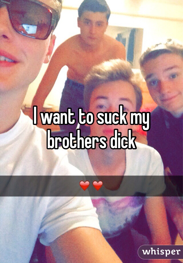 I want to suck my brothers dick