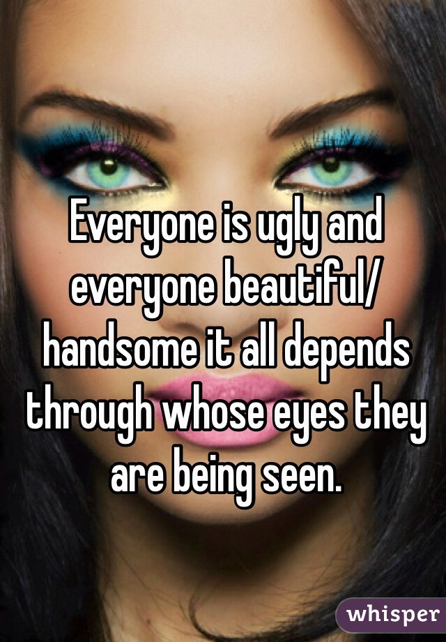 Everyone is ugly and everyone beautiful/handsome it all depends through whose eyes they are being seen.
