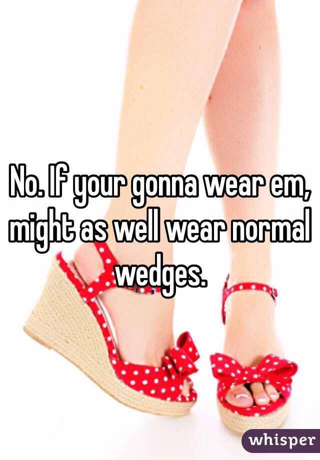 No. If your gonna wear em, might as well wear normal wedges. 