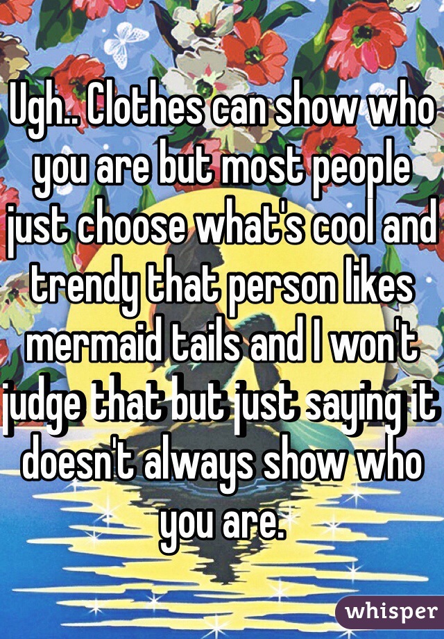 Ugh.. Clothes can show who you are but most people just choose what's cool and trendy that person likes mermaid tails and I won't judge that but just saying it doesn't always show who you are.