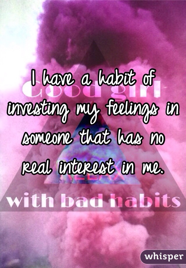 I have a habit of investing my feelings in someone that has no real interest in me.