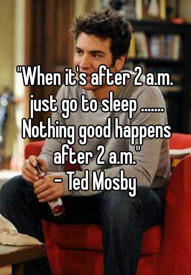 You and me nothing is better. Nothing good happens after 2 a.m. Nothing good happens after 2 am. Nothing good. Nothing happened.