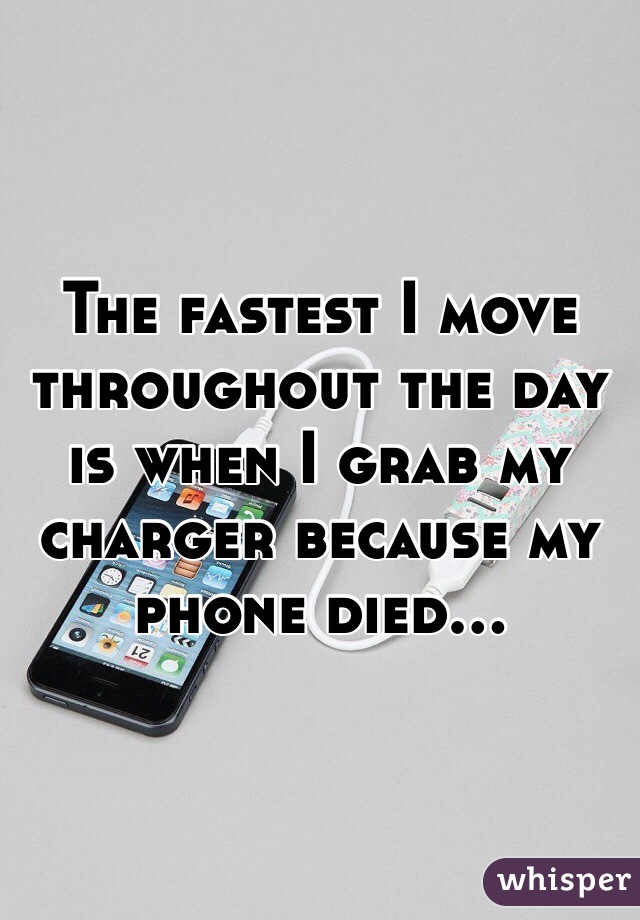 The fastest I move throughout the day is when I grab my charger because my phone died...