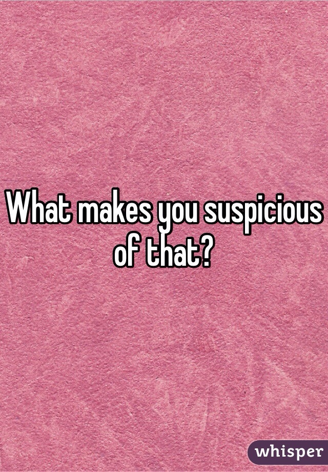 What makes you suspicious of that?