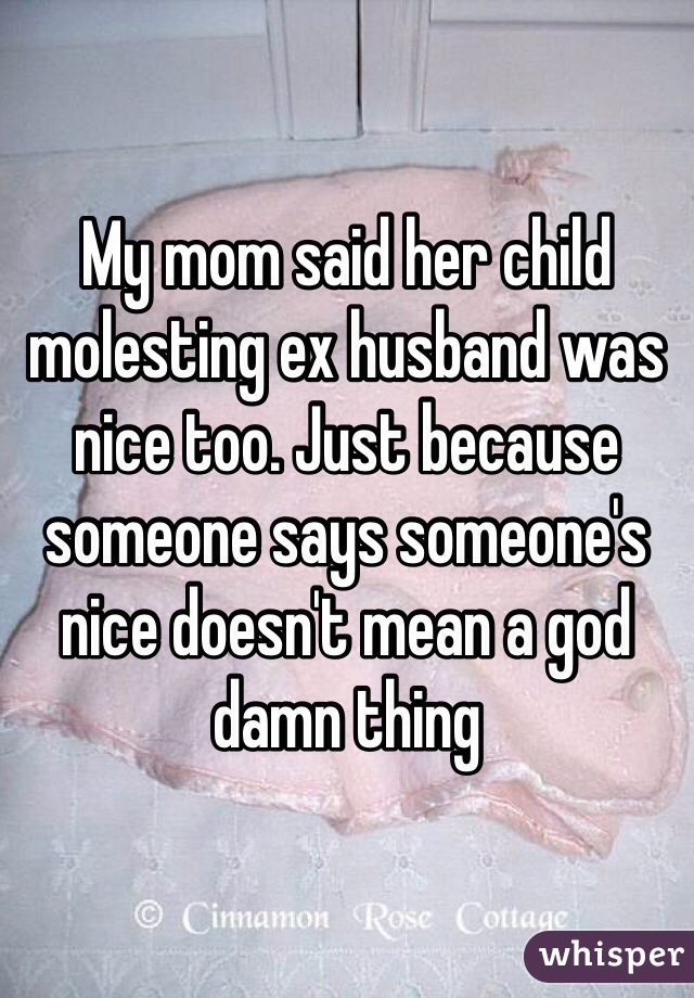 My mom said her child molesting ex husband was nice too. Just because someone says someone's nice doesn't mean a god damn thing