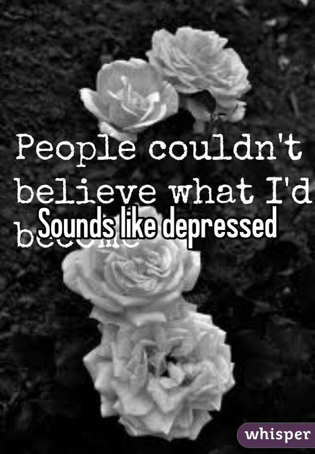 Sounds like depressed 