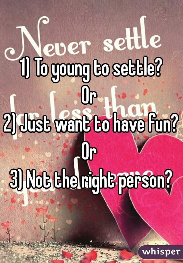 1) To young to settle?
Or 
2) Just want to have fun?
Or 
3) Not the right person?
