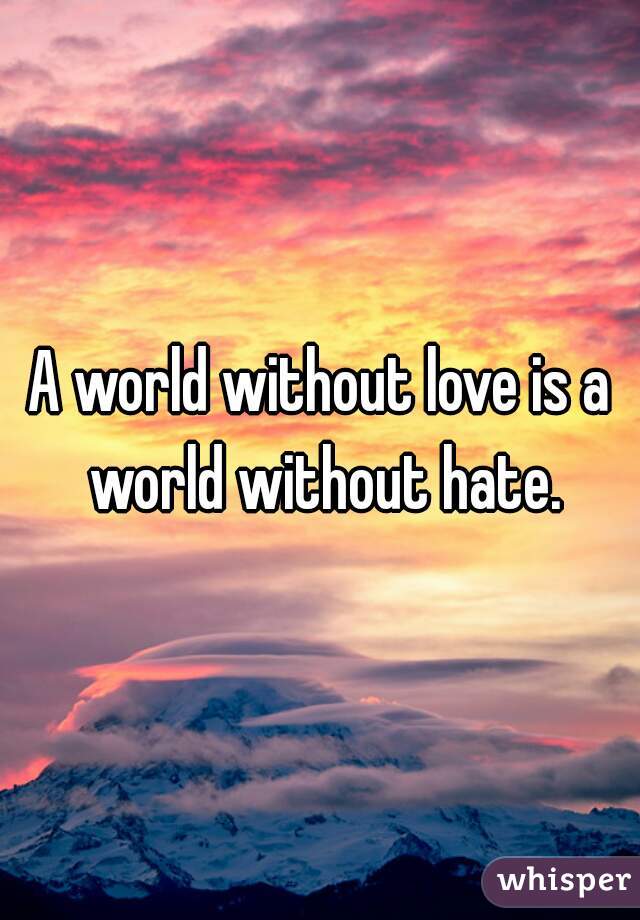 A world without love is a world without hate.