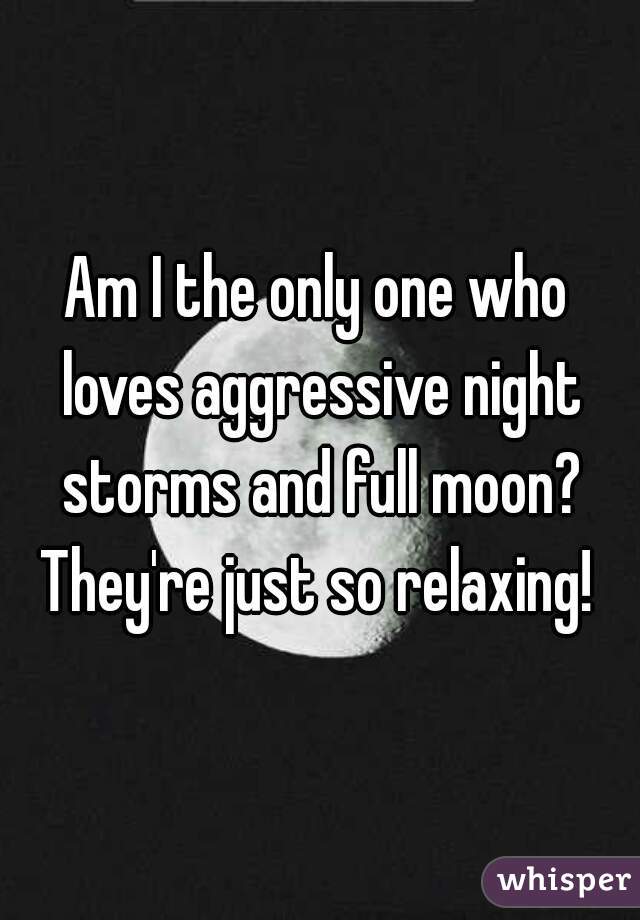 Am I the only one who loves aggressive night storms and full moon?
They're just so relaxing!