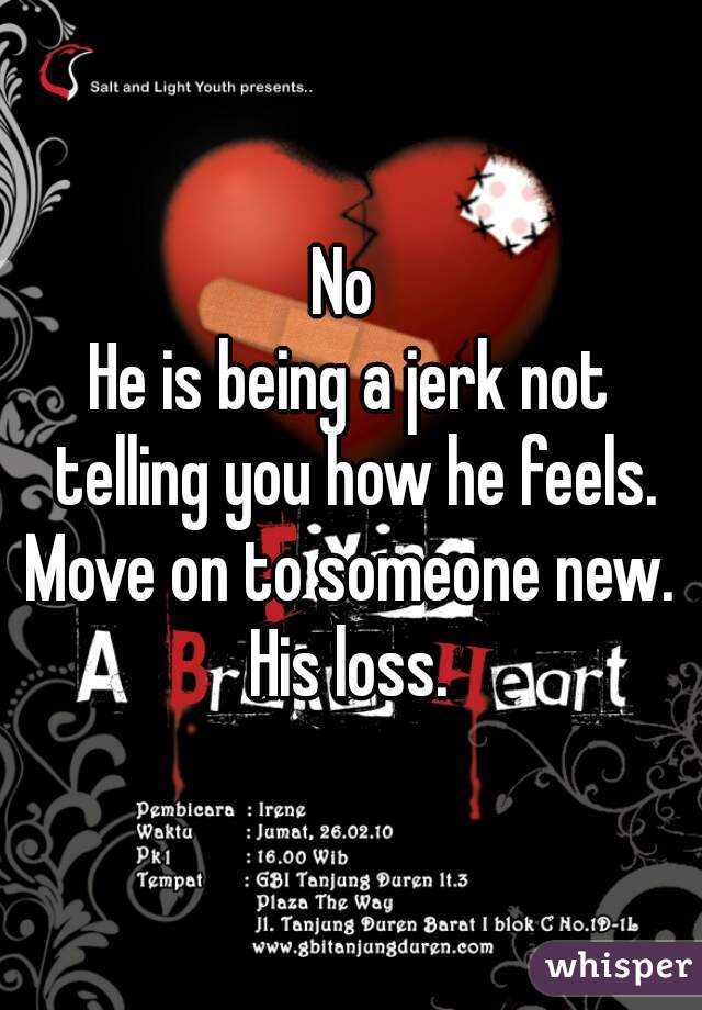 No 
He is being a jerk not telling you how he feels. Move on to someone new. 
His loss.