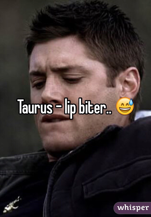 Taurus - lip biter.. 😅