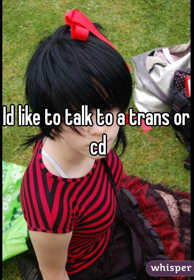 Id like to talk to a trans or cd