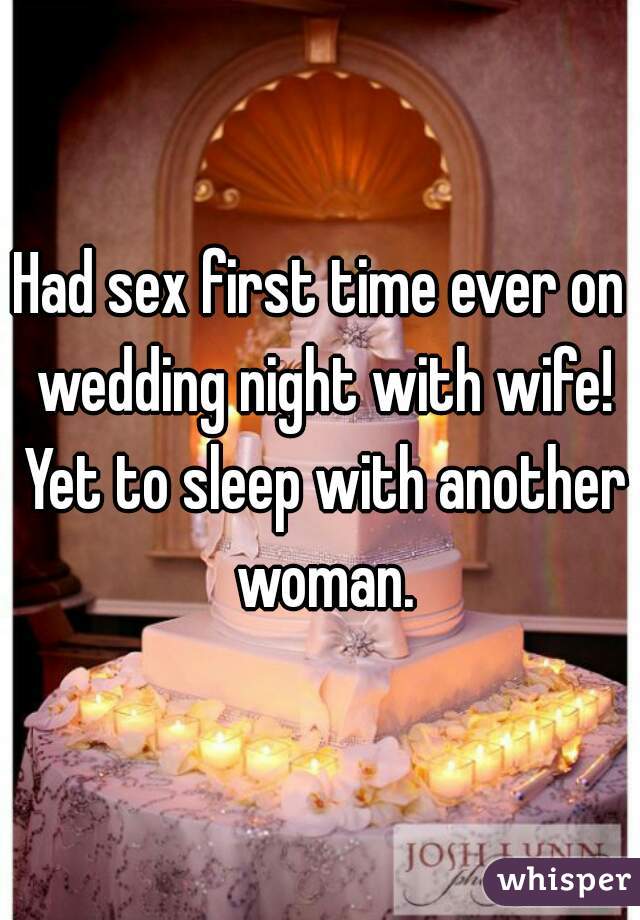 Had sex first time ever on wedding night with wife! Yet to sleep with another woman.