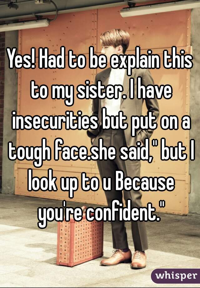Yes! Had to be explain this to my sister. I have insecurities but put on a tough face.she said," but I look up to u Because you're confident."