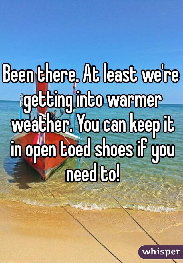Been there. At least we're getting into warmer weather. You can keep it in open toed shoes if you need to!
