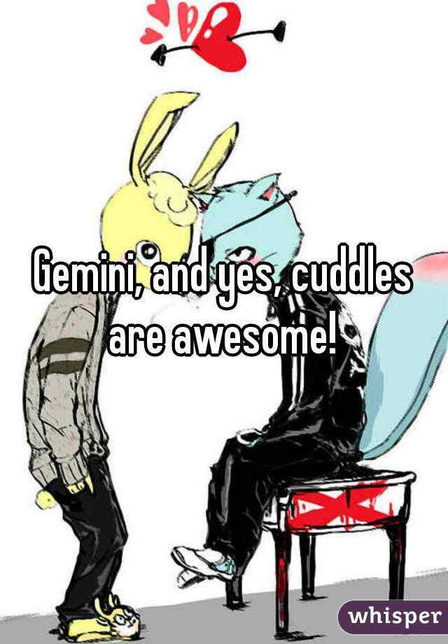 Gemini, and yes, cuddles are awesome! 