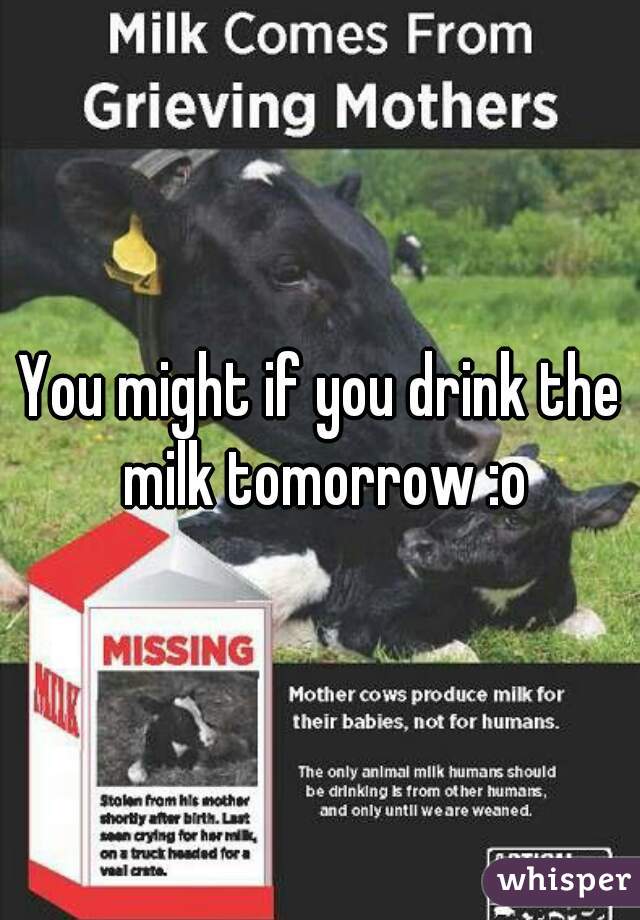You might if you drink the milk tomorrow :o