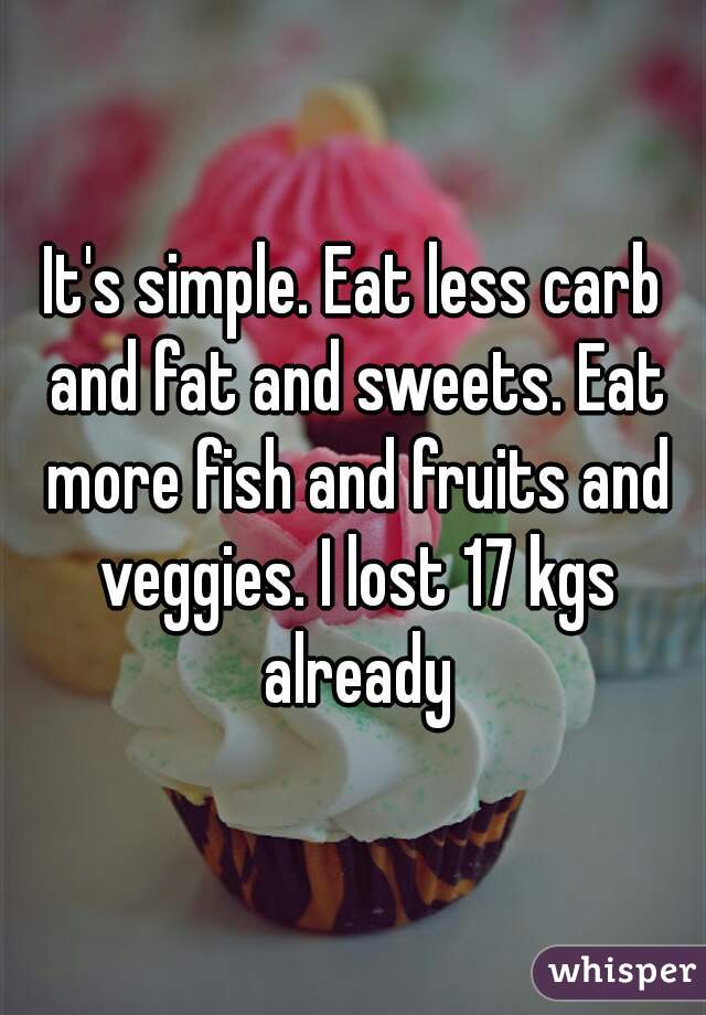 It's simple. Eat less carb and fat and sweets. Eat more fish and fruits and veggies. I lost 17 kgs already