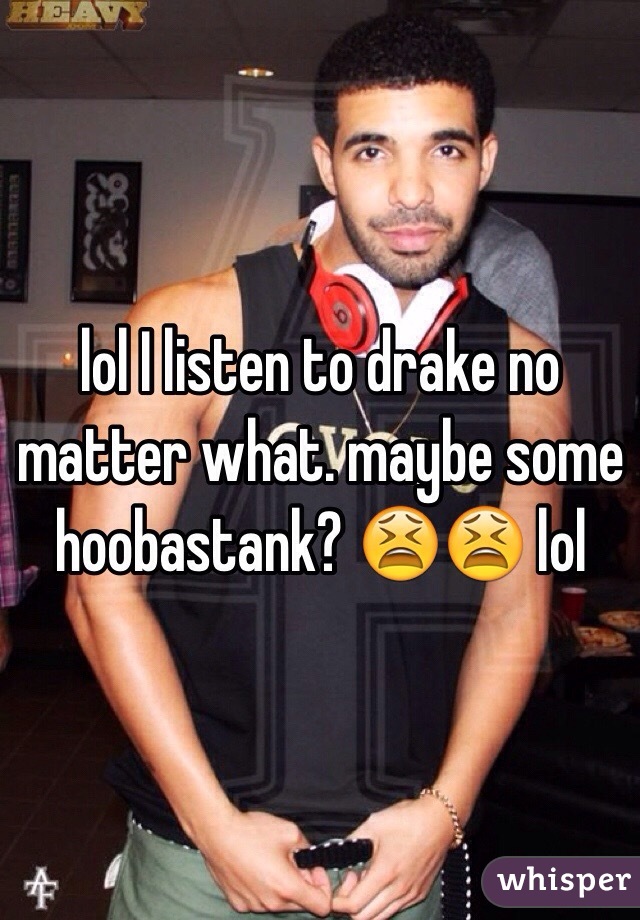 lol I listen to drake no matter what. maybe some hoobastank? 😫😫 lol