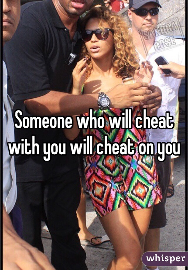Someone who will cheat with you will cheat on you