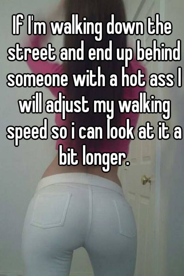 Hot ass waking If I M Walking Down The Street And End Up Behind Someone With A Hot Ass I Will Adjust My Walking Speed So I Can Look At It A Bit Longer