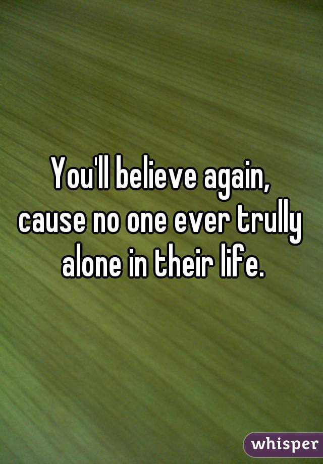 You'll believe again,
cause no one ever trully alone in their life.