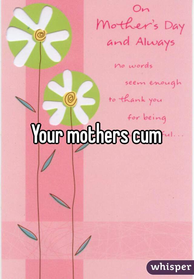 Your mothers cum