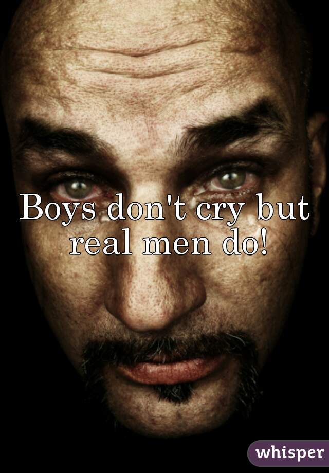 Boys don't cry but real men do!