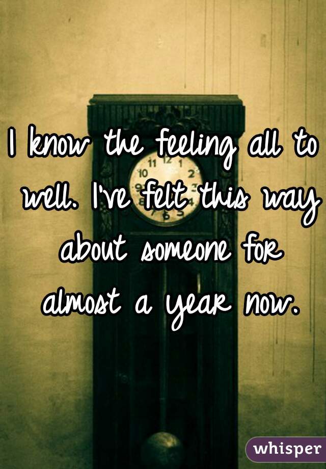 I know the feeling all to well. I've felt this way about someone for almost a year now.