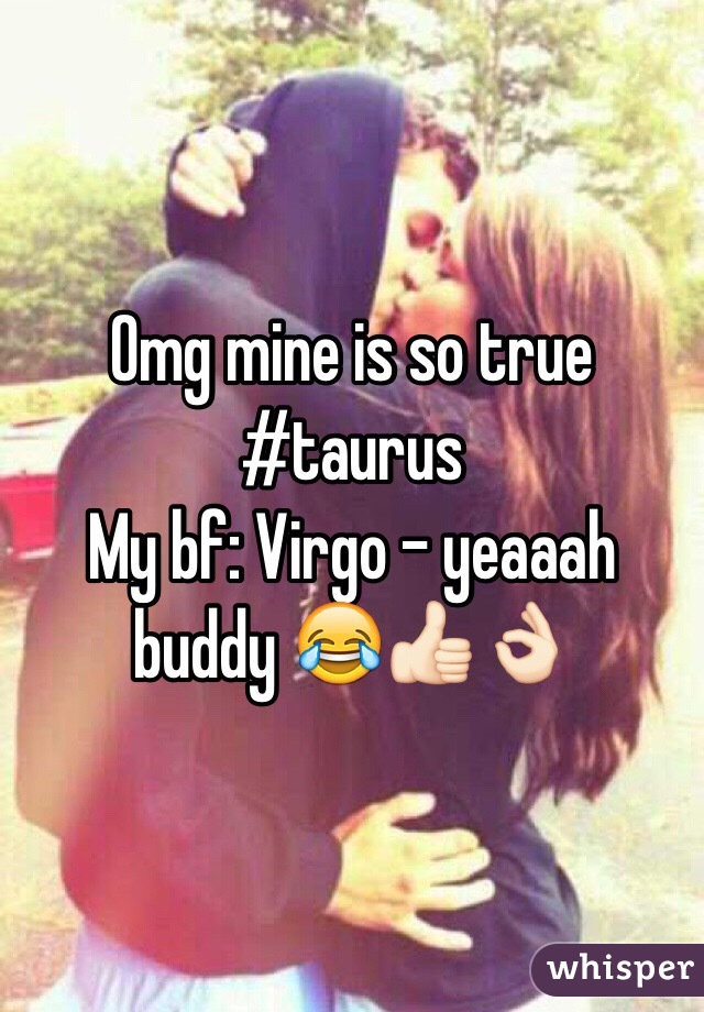 Omg mine is so true #taurus
My bf: Virgo - yeaaah buddy 😂👍🏻👌🏻