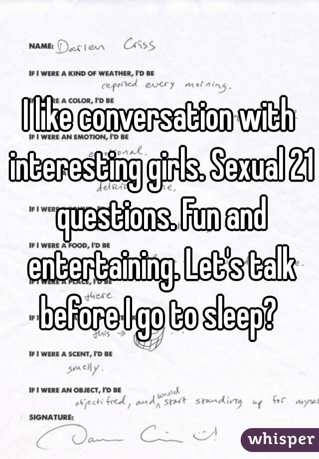 I like conversation with interesting girls. Sexual 21 questions. Fun and entertaining. Let's talk before I go to sleep? 