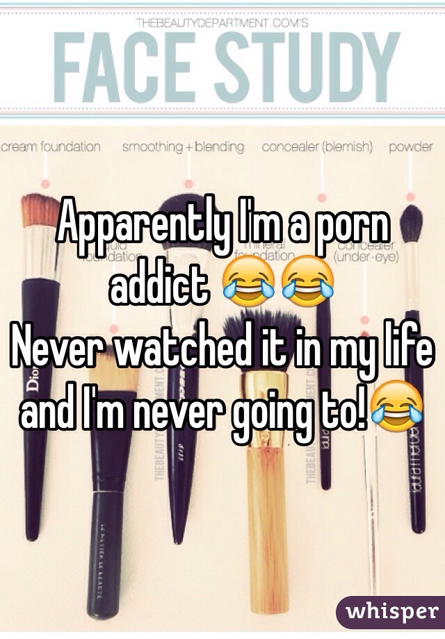 Apparently I'm a porn addict 😂😂
Never watched it in my life and I'm never going to!😂