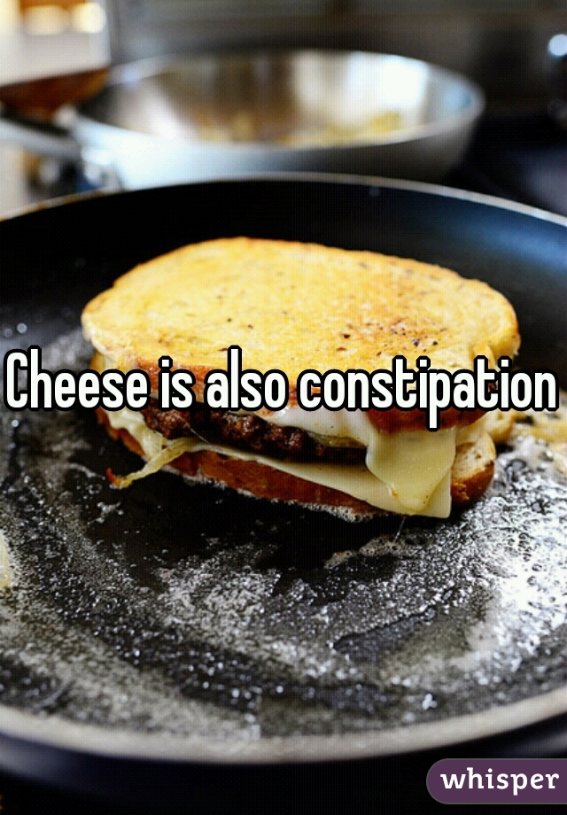 Cheese is also constipation