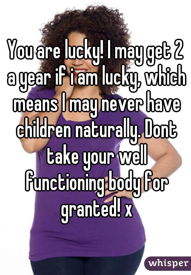 You are lucky! I may get 2 a year if i am lucky, which means I may never have children naturally. Dont take your well functioning body for granted! x