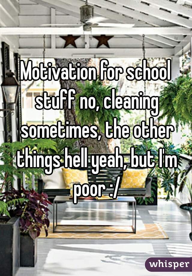 Motivation for school stuff no, cleaning sometimes, the other things hell yeah, but I'm poor :/