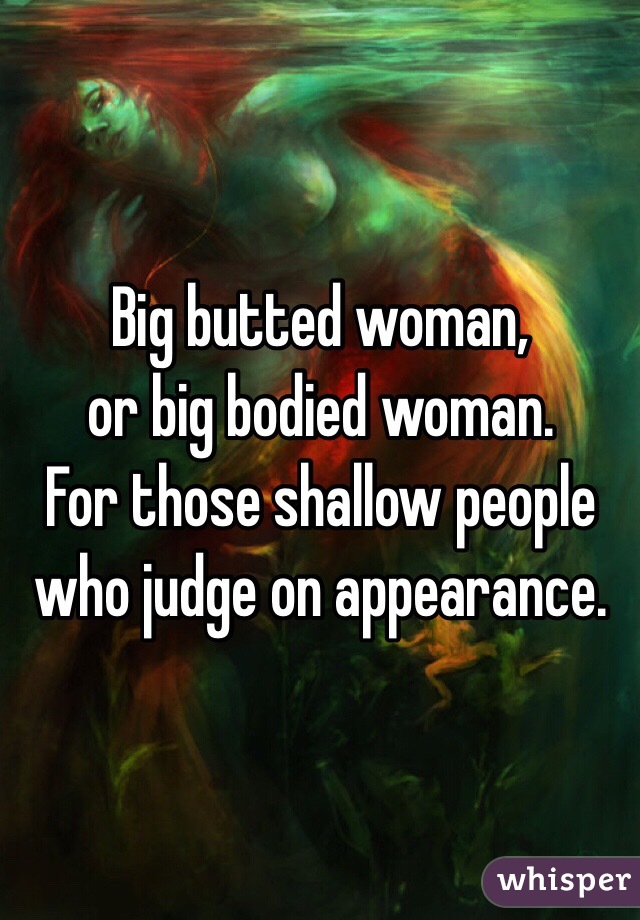 Big butted woman, 
or big bodied woman. 
For those shallow people who judge on appearance.