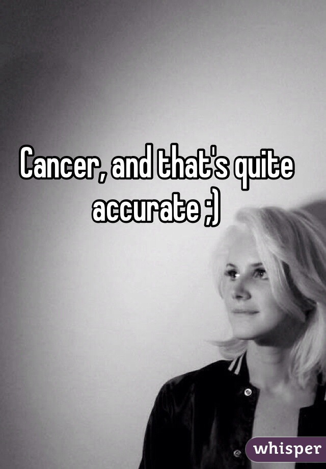 Cancer, and that's quite accurate ;) 