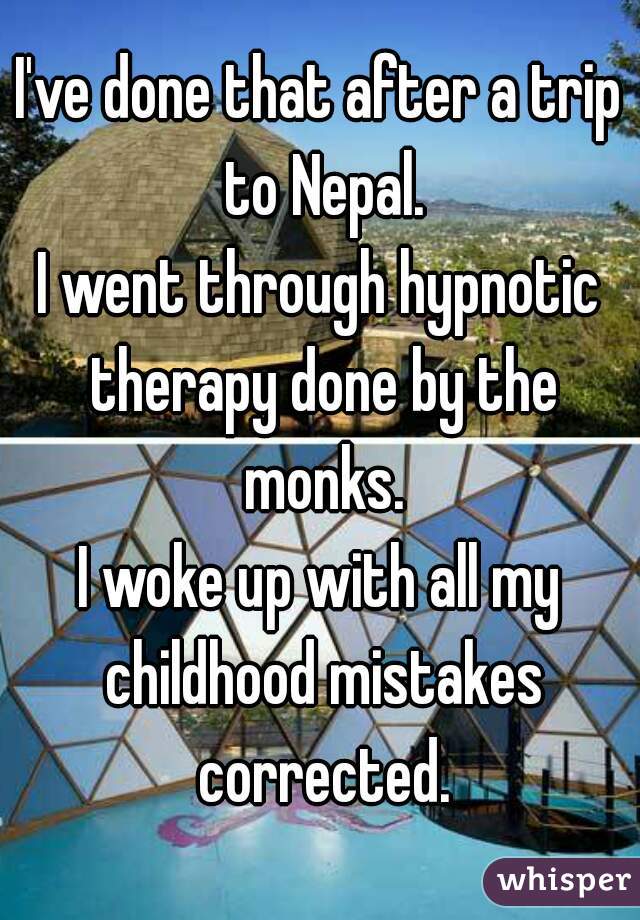 I've done that after a trip to Nepal.
I went through hypnotic therapy done by the monks.
I woke up with all my childhood mistakes corrected.