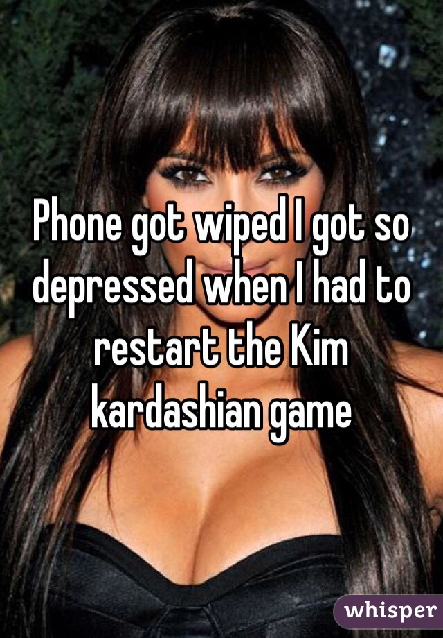 Phone got wiped I got so depressed when I had to restart the Kim kardashian game